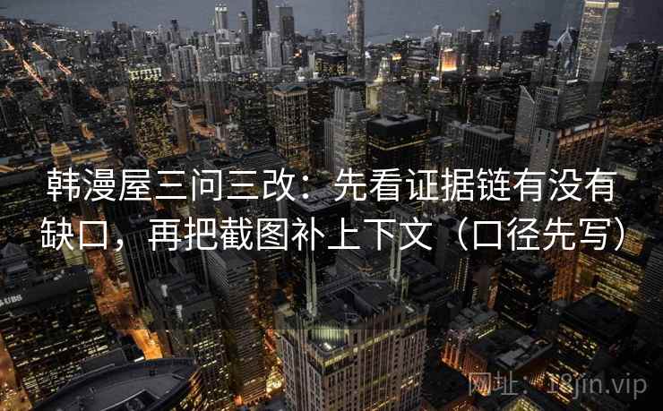 韩漫屋三问三改：先看证据链有没有缺口，再把截图补上下文（口径先写）