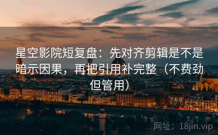 星空影院短复盘：先对齐剪辑是不是暗示因果，再把引用补完整（不费劲但管用）
