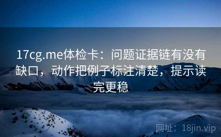 17cg.me体检卡：问题证据链有没有缺口，动作把例子标注清楚，提示读完更稳