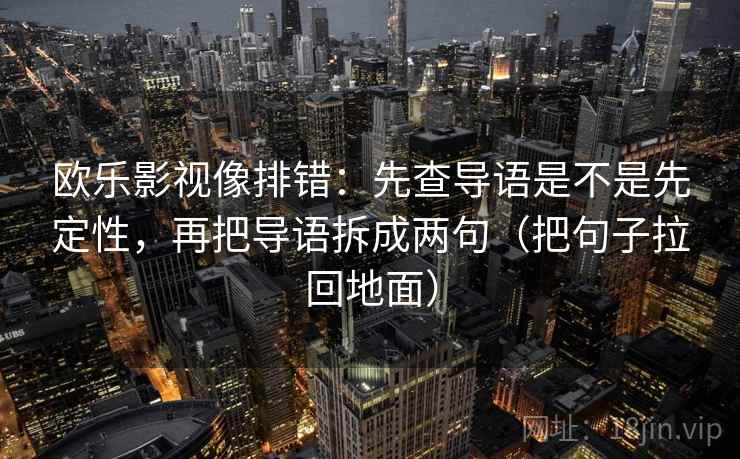 欧乐影视像排错：先查导语是不是先定性，再把导语拆成两句（把句子拉回地面）