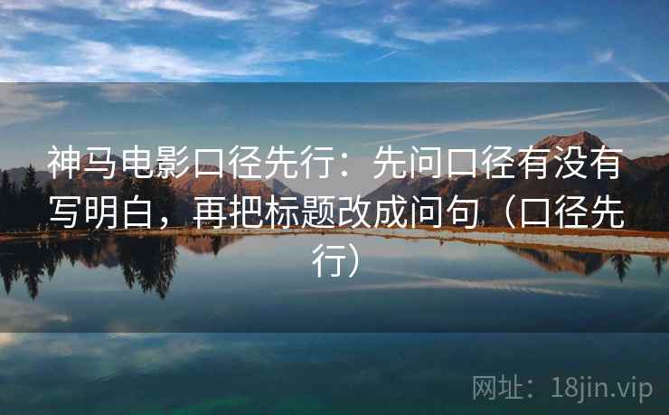 神马电影口径先行：先问口径有没有写明白，再把标题改成问句（口径先行）