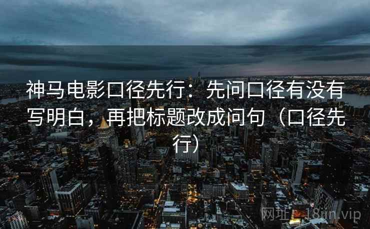 神马电影口径先行：先问口径有没有写明白，再把标题改成问句（口径先行）