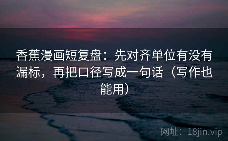 香蕉漫画短复盘：先对齐单位有没有漏标，再把口径写成一句话（写作也能用）
