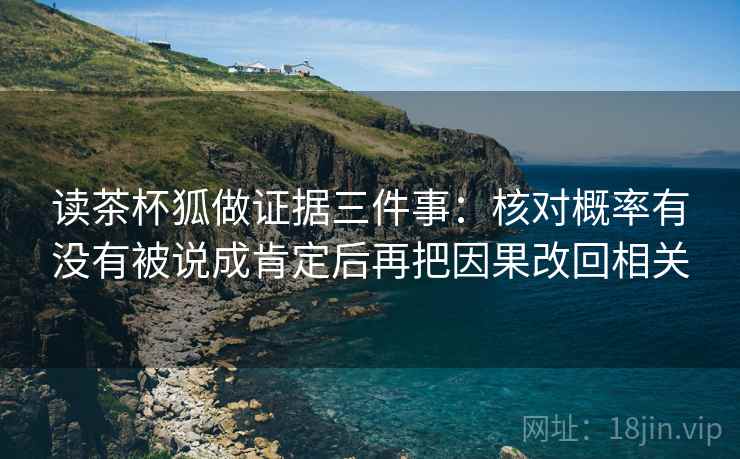 读茶杯狐做证据三件事：核对概率有没有被说成肯定后再把因果改回相关