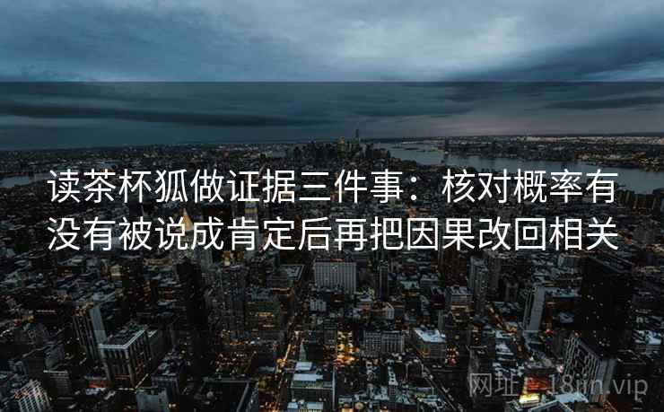 读茶杯狐做证据三件事：核对概率有没有被说成肯定后再把因果改回相关
