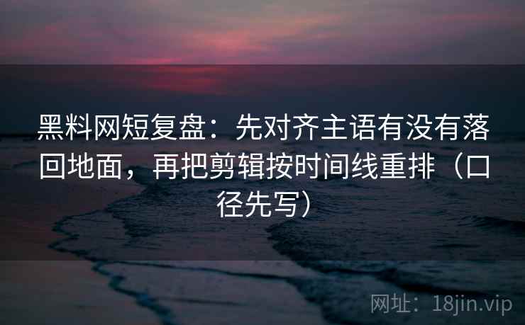 黑料网短复盘：先对齐主语有没有落回地面，再把剪辑按时间线重排（口径先写）