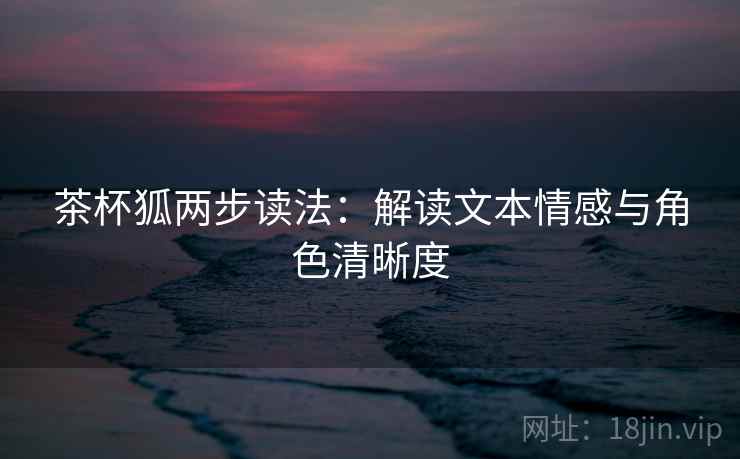 茶杯狐两步读法：解读文本情感与角色清晰度
