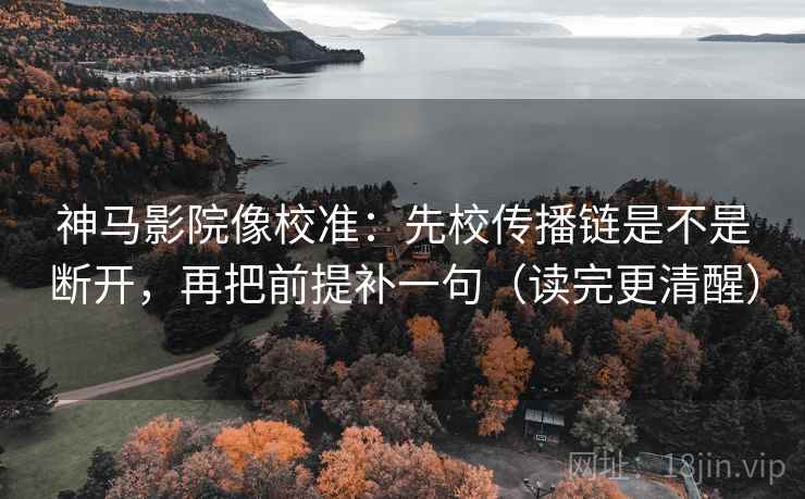 神马影院像校准：先校传播链是不是断开，再把前提补一句（读完更清醒）