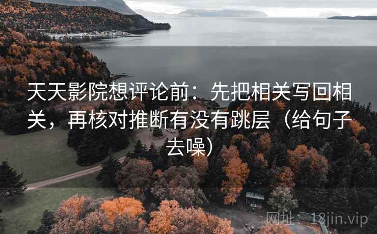天天影院想评论前：先把相关写回相关，再核对推断有没有跳层（给句子去噪）