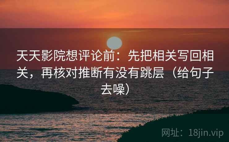 天天影院想评论前：先把相关写回相关，再核对推断有没有跳层（给句子去噪）