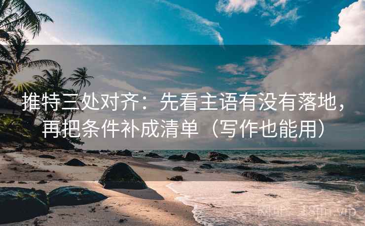 推特三处对齐：先看主语有没有落地，再把条件补成清单（写作也能用）