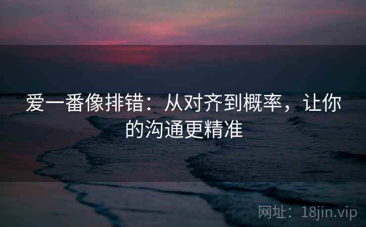 爱一番像排错：从对齐到概率，让你的沟通更精准