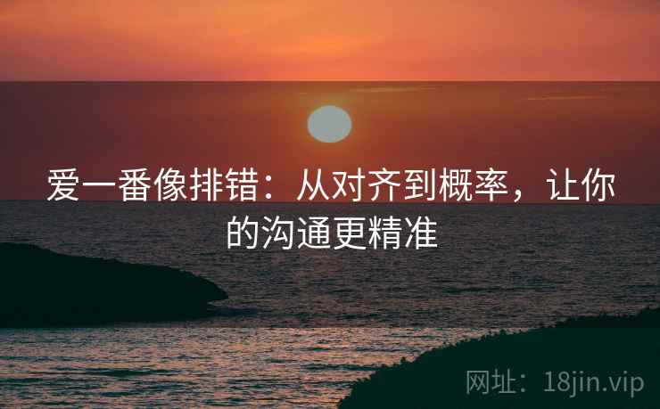 爱一番像排错：从对齐到概率，让你的沟通更精准