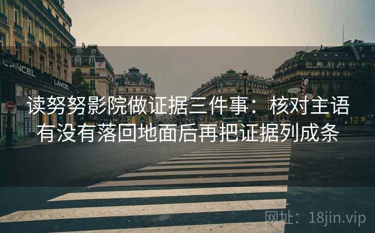 读努努影院做证据三件事：核对主语有没有落回地面后再把证据列成条
