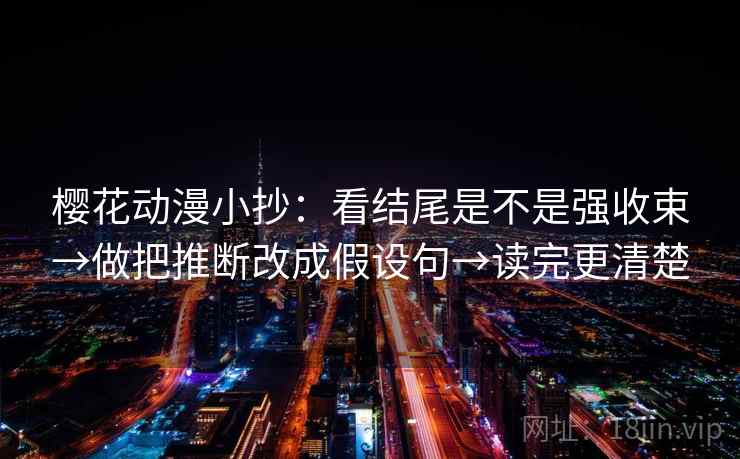 樱花动漫小抄：看结尾是不是强收束→做把推断改成假设句→读完更清楚