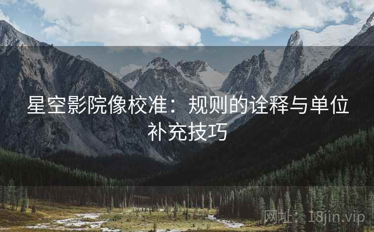 星空影院像校准：规则的诠释与单位补充技巧