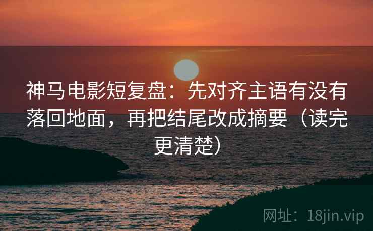 神马电影短复盘：先对齐主语有没有落回地面，再把结尾改成摘要（读完更清楚）