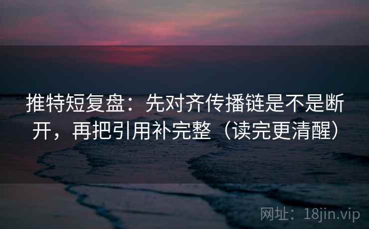 推特短复盘：先对齐传播链是不是断开，再把引用补完整（读完更清醒）