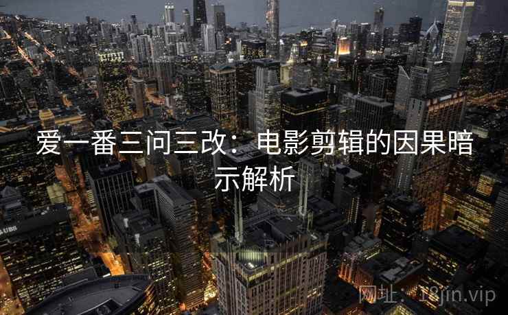 爱一番三问三改：电影剪辑的因果暗示解析