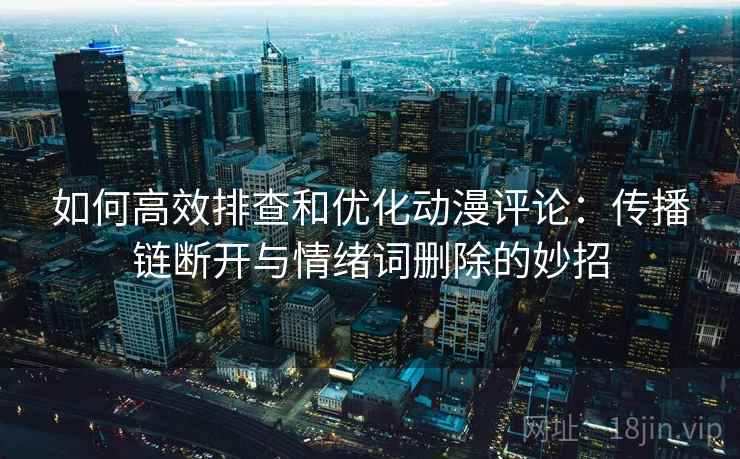 如何高效排查和优化动漫评论：传播链断开与情绪词删除的妙招