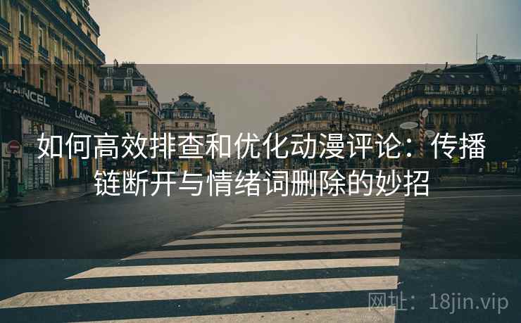 如何高效排查和优化动漫评论：传播链断开与情绪词删除的妙招