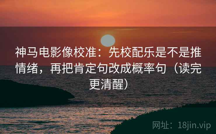 神马电影像校准：先校配乐是不是推情绪，再把肯定句改成概率句（读完更清醒）