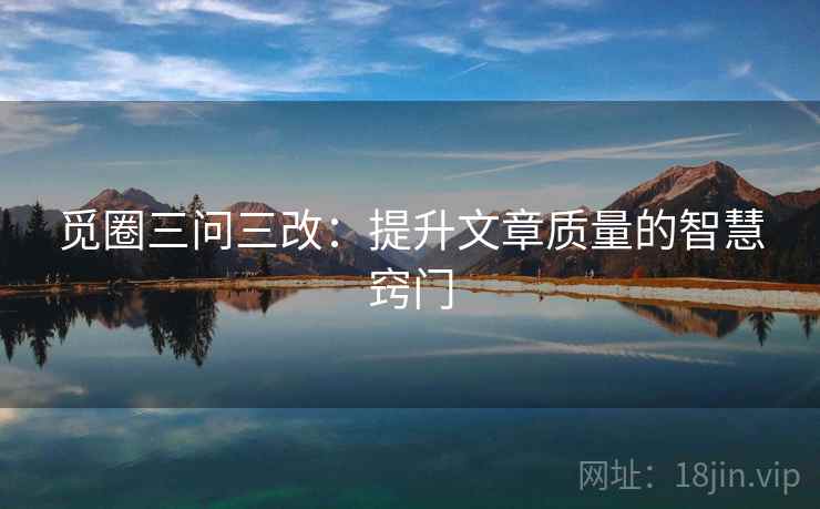 觅圈三问三改：提升文章质量的智慧窍门