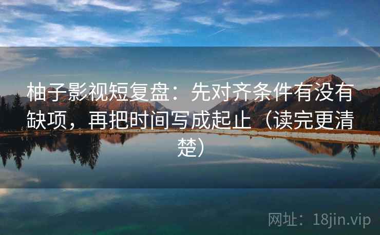 柚子影视短复盘：先对齐条件有没有缺项，再把时间写成起止（读完更清楚）