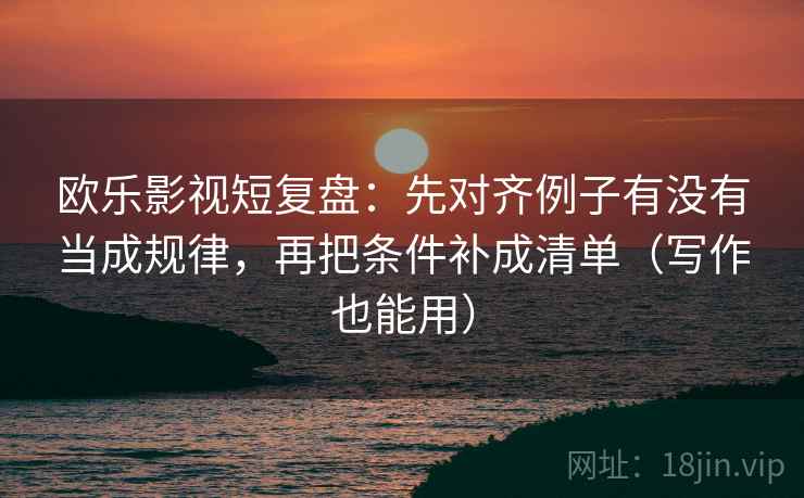 欧乐影视短复盘：先对齐例子有没有当成规律，再把条件补成清单（写作也能用）
