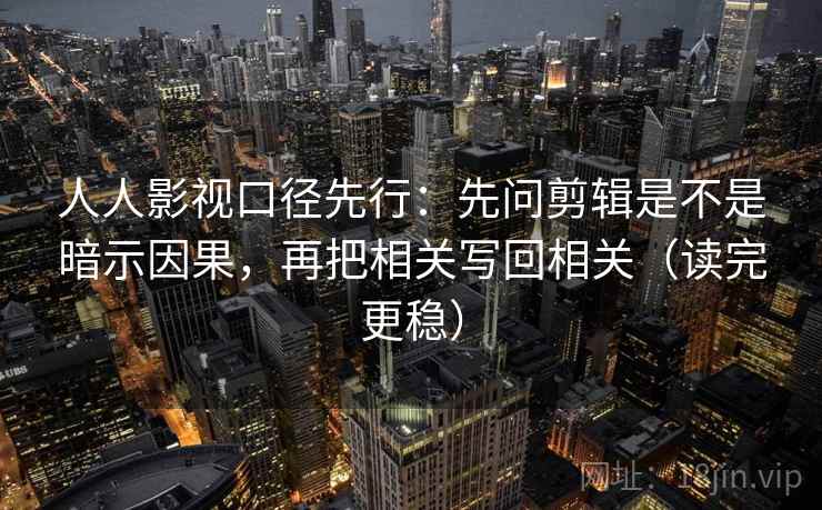 人人影视口径先行：先问剪辑是不是暗示因果，再把相关写回相关（读完更稳）