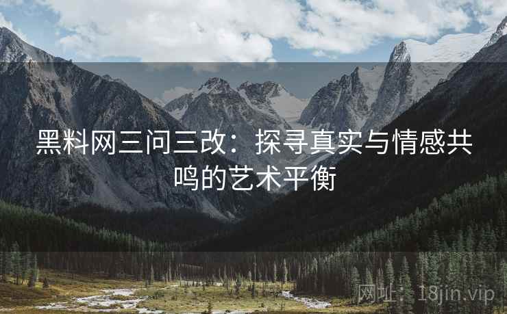 黑料网三问三改：探寻真实与情感共鸣的艺术平衡