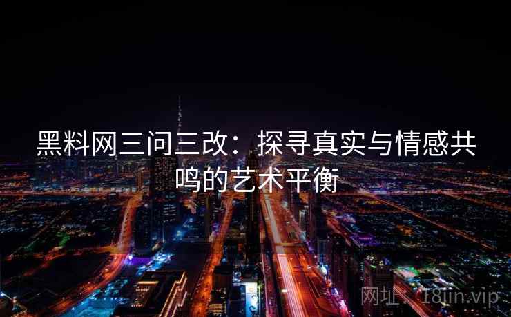 黑料网三问三改：探寻真实与情感共鸣的艺术平衡