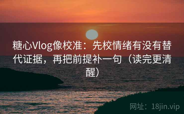 糖心Vlog像校准：先校情绪有没有替代证据，再把前提补一句（读完更清醒）