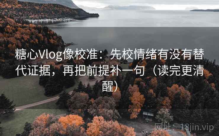 糖心Vlog像校准：先校情绪有没有替代证据，再把前提补一句（读完更清醒）