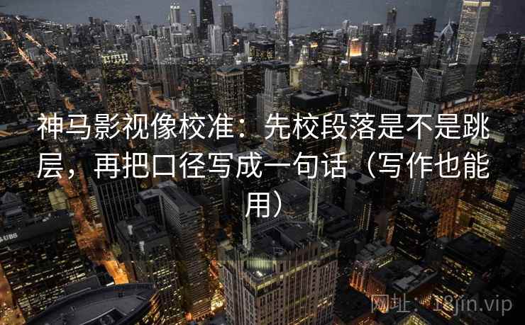 神马影视像校准：先校段落是不是跳层，再把口径写成一句话（写作也能用）
