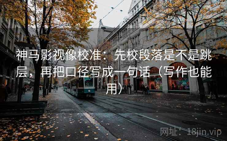 神马影视像校准：先校段落是不是跳层，再把口径写成一句话（写作也能用）