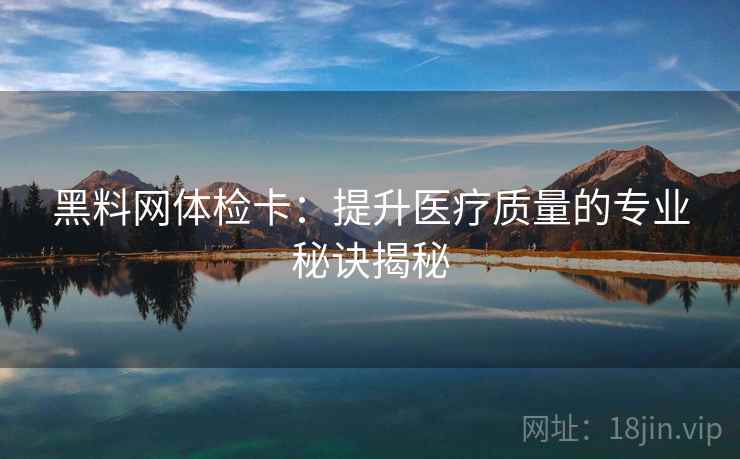 黑料网体检卡：提升医疗质量的专业秘诀揭秘