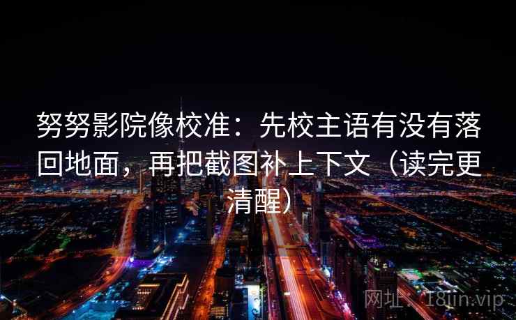 努努影院像校准：先校主语有没有落回地面，再把截图补上下文（读完更清醒）