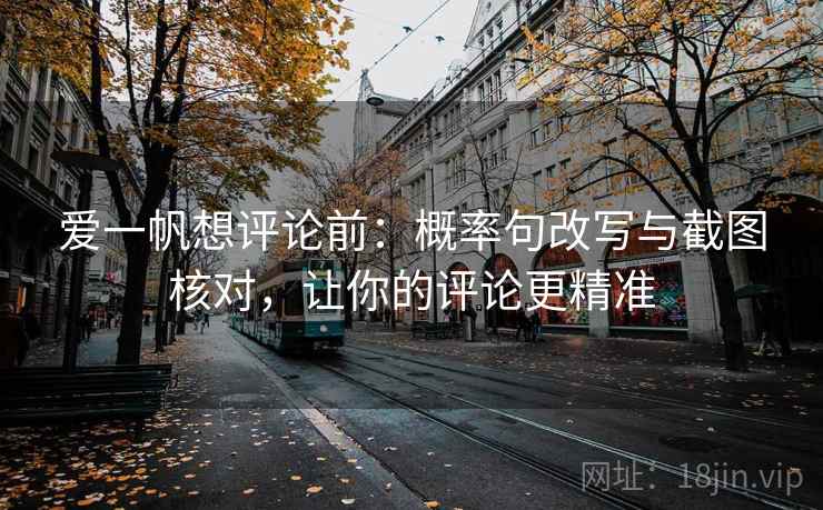 爱一帆想评论前：概率句改写与截图核对，让你的评论更精准