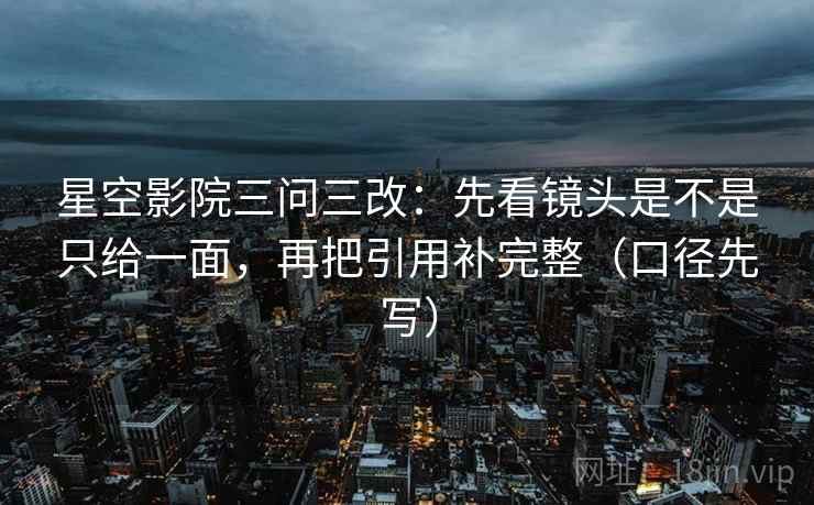 星空影院三问三改：先看镜头是不是只给一面，再把引用补完整（口径先写）