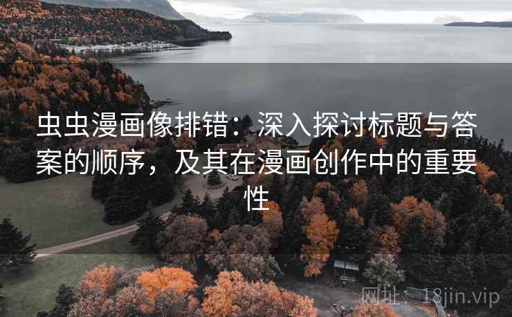 虫虫漫画像排错：深入探讨标题与答案的顺序，及其在漫画创作中的重要性