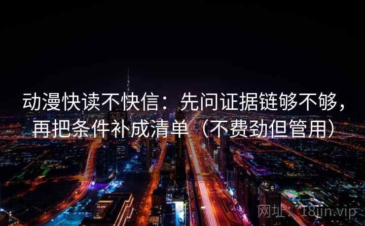 动漫快读不快信：先问证据链够不够，再把条件补成清单（不费劲但管用）