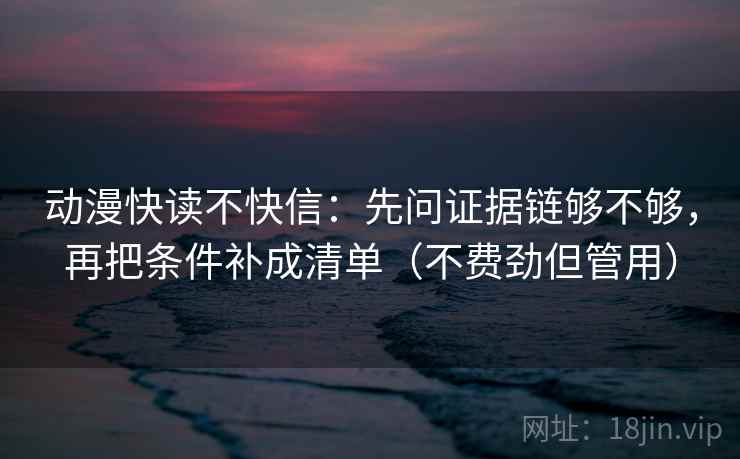 动漫快读不快信：先问证据链够不够，再把条件补成清单（不费劲但管用）