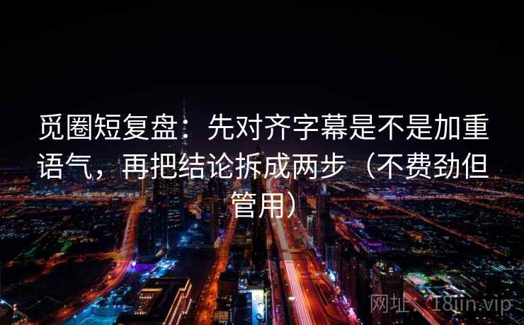 觅圈短复盘：先对齐字幕是不是加重语气，再把结论拆成两步（不费劲但管用）