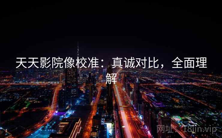 天天影院像校准：真诚对比，全面理解
