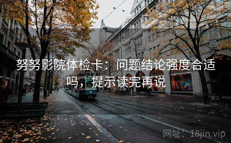 努努影院体检卡：问题结论强度合适吗，提示读完再说