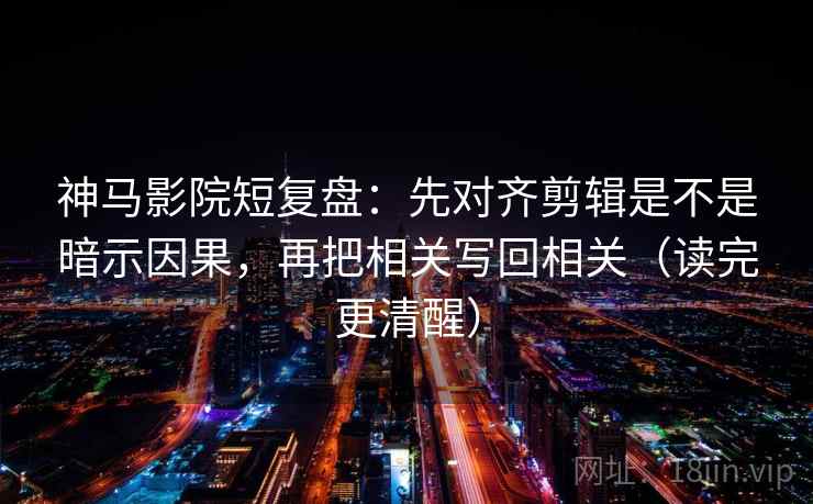 神马影院短复盘：先对齐剪辑是不是暗示因果，再把相关写回相关（读完更清醒）