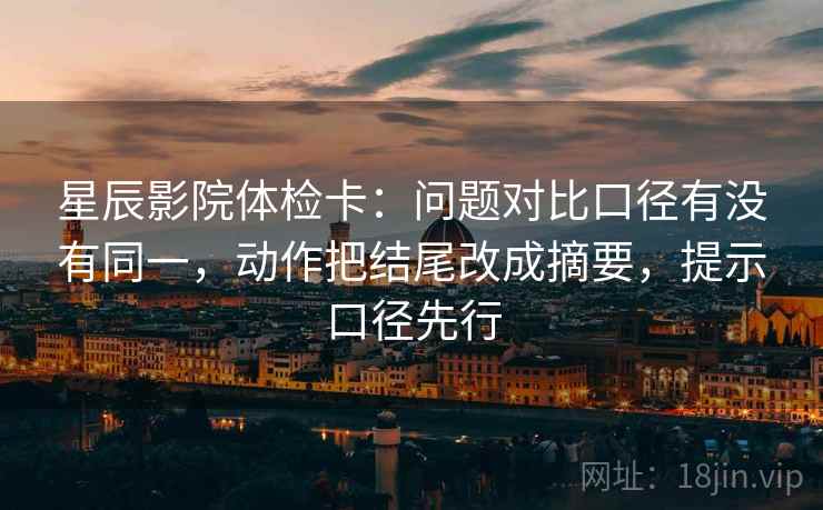 星辰影院体检卡：问题对比口径有没有同一，动作把结尾改成摘要，提示口径先行