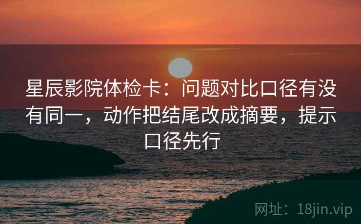 星辰影院体检卡：问题对比口径有没有同一，动作把结尾改成摘要，提示口径先行