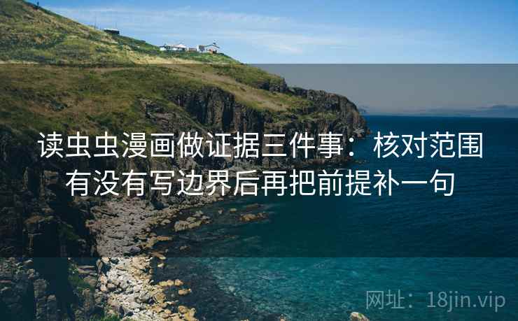 读虫虫漫画做证据三件事：核对范围有没有写边界后再把前提补一句